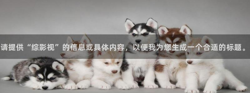 全能影视手机版官网：请提供“综影视”的信息或具体内容，以便我为您生成一个合适的标题。