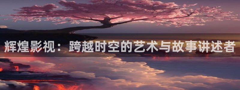 全能影院官网：辉煌影视：跨越时空的艺术与故事讲述者